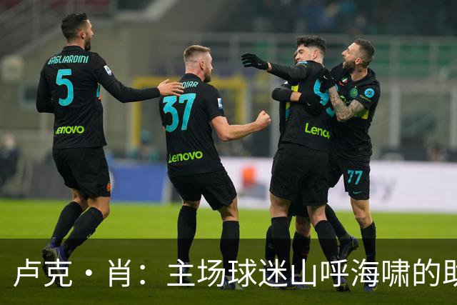卢克·肖：主场球迷山呼海啸的助威带来能量 为曼联效力是荣耀
