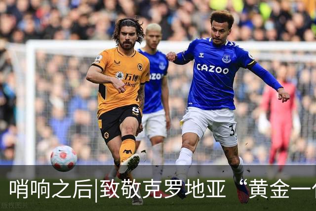 哨响之后|致敬克罗地亚“黄金一代”，梦之队当之无愧！