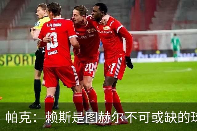帕克：赖斯是图赫尔不可或缺的球员，是所有教练梦寐以求的中场