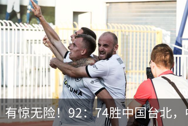 有惊无险！92：74胜中国台北，中国男篮晋级世预赛第二阶段