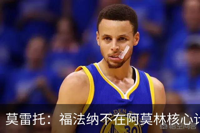 莫雷托：福法纳不在阿莫林核心计划内，经纪团队已在寻找下家