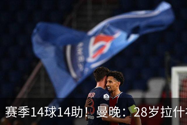 赛季14球14助！曼晚：28岁拉什福德有望重回曼联，红魔无意再外租
